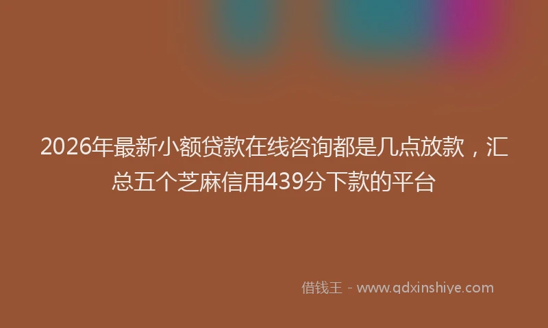 2026年最新小额贷款在线咨询都是几点放款，汇总五个芝麻信用439分下款的平台