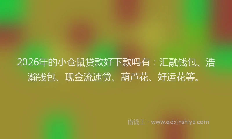 2026年的小仓鼠贷款好下款吗有：汇融钱包、浩瀚钱包、现金流速贷、葫芦花、好运花等。