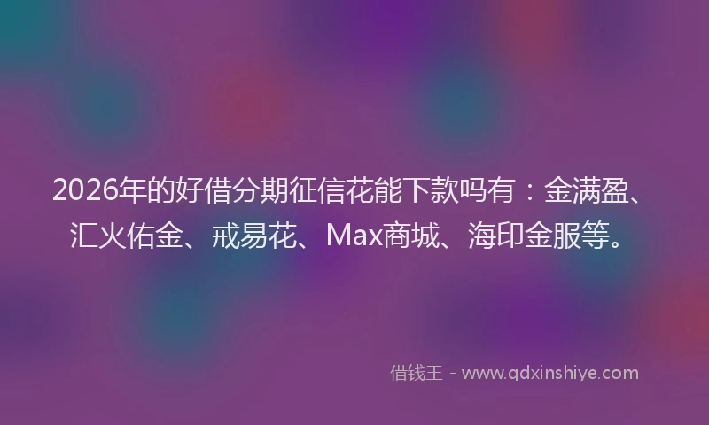 2026年的好借分期征信花能下款吗有：金满盈、汇火佑金、戒易花、Max商城、海印金服等。