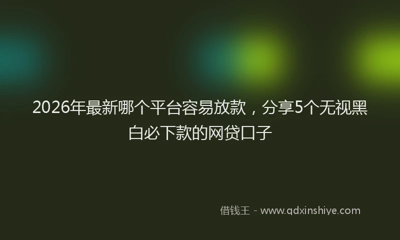 2026年最新哪个平台容易放款，分享5个无视黑白必下款的网贷口子