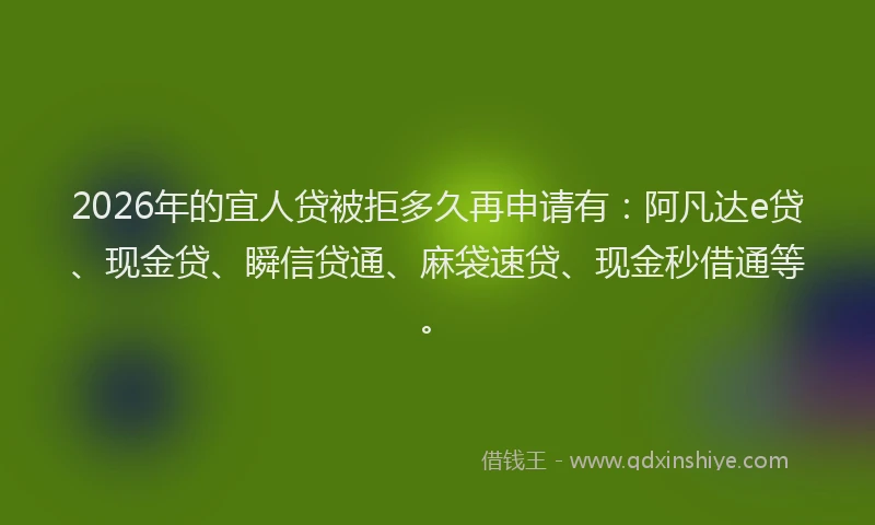 2026年的宜人贷被拒多久再申请有：阿凡达e贷、现金贷、瞬信贷通、麻袋速贷、现金秒借通等。