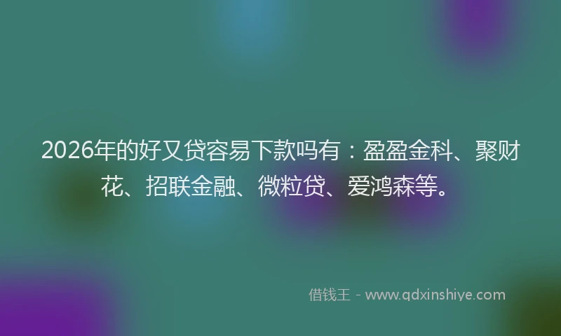 2026年的好又贷容易下款吗有：盈盈金科、聚财花、招联金融、微粒贷、爱鸿森等。
