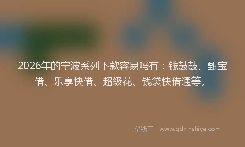 2026年的宁波系列下款容易吗有：钱鼓鼓、甄宝借、乐享快借、超级花、钱袋快借通等。