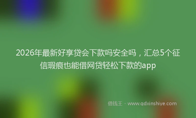 2026年最新好享贷会下款吗安全吗，汇总5个征信瑕疵也能借网贷轻松下款的app
