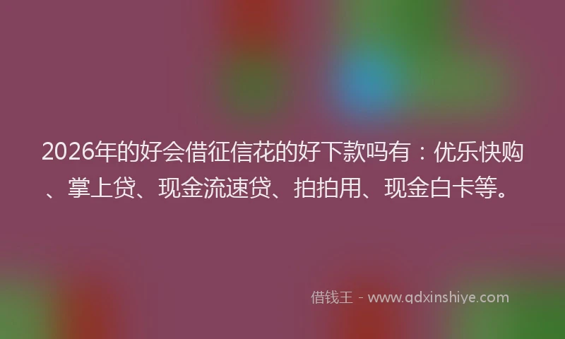 2026年的好会借征信花的好下款吗有：优乐快购、掌上贷、现金流速贷、拍拍用、现金白卡等。