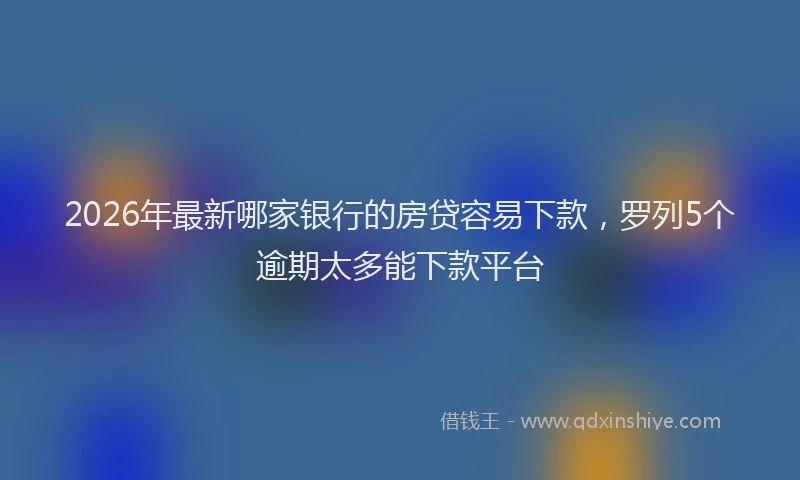 2026年最新哪家银行的房贷容易下款，罗列5个逾期太多能下款平台