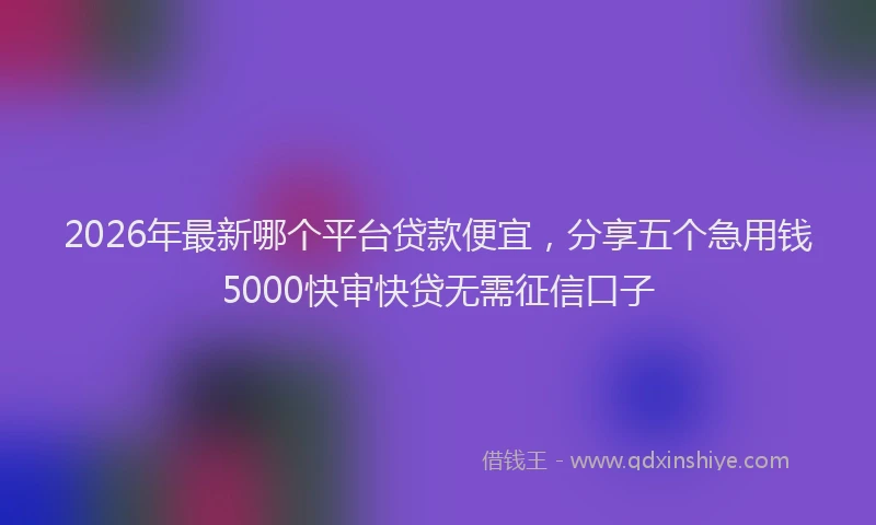 2026年最新哪个平台贷款便宜，分享五个急用钱5000快审快贷无需征信口子