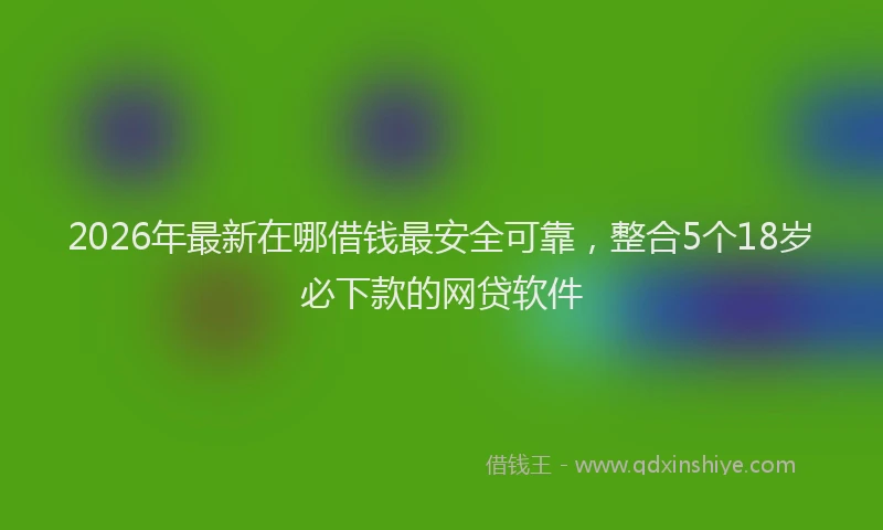 2026年最新在哪借钱最安全可靠,整合5个18岁必下款的网贷软件