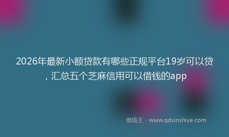 2026年最新小额贷款有哪些正规平台19岁可以贷，汇总五个芝麻信用可以借钱的app