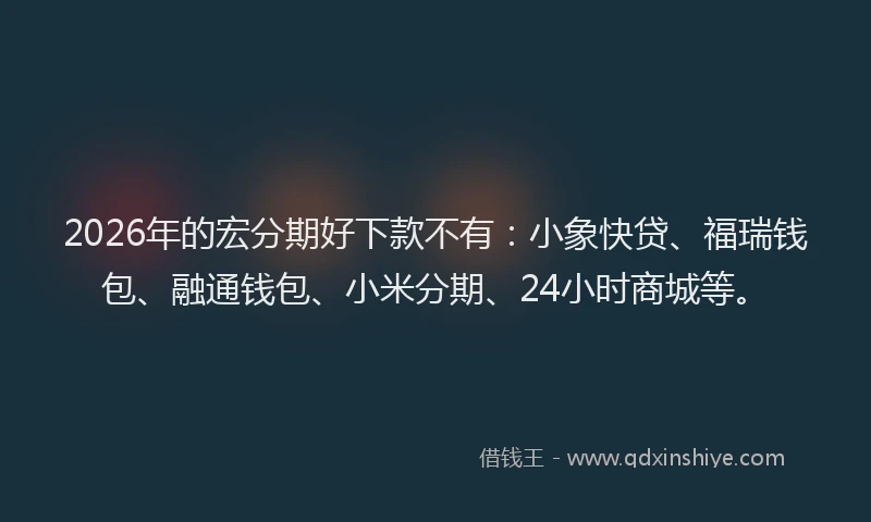 2026年的宏分期好下款不有：小象快贷、福瑞钱包、融通钱包、小米分期、24小时商城等。