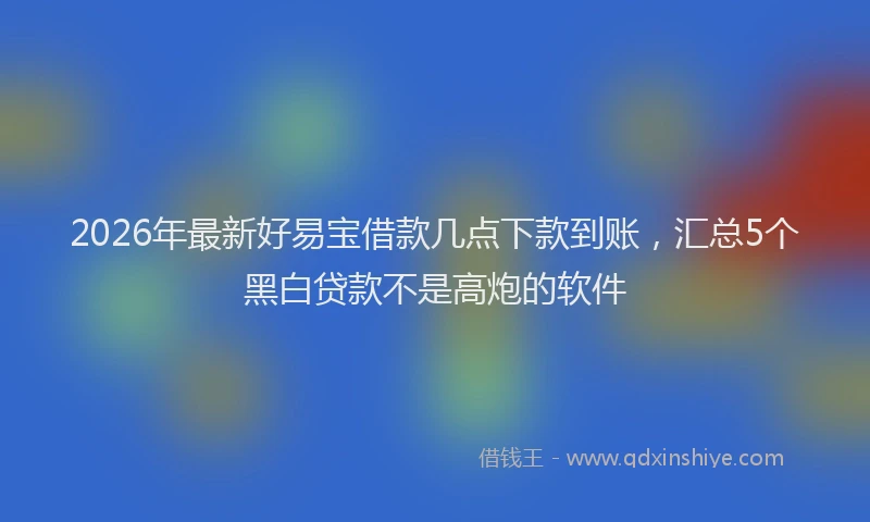 2026年最新好易宝借款几点下款到账，汇总5个黑白贷款不是高炮的软件