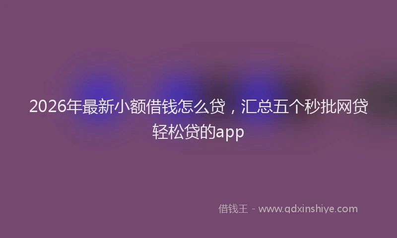 2026年最新小额借钱怎么贷，汇总五个秒批网贷轻松贷的app