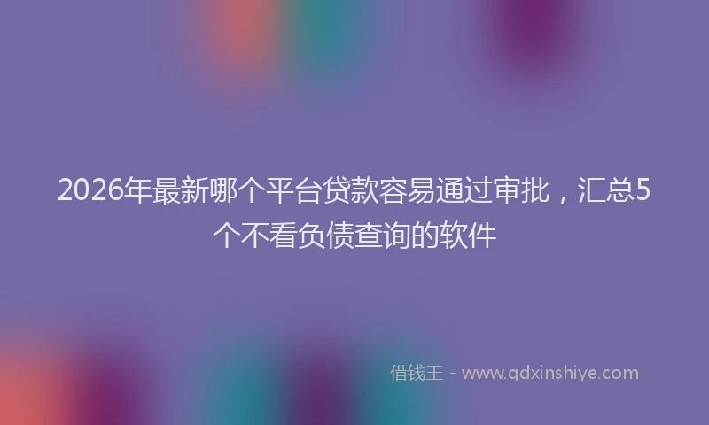 2026年最新哪个平台贷款容易通过审批，汇总5个不看负债查询的软件