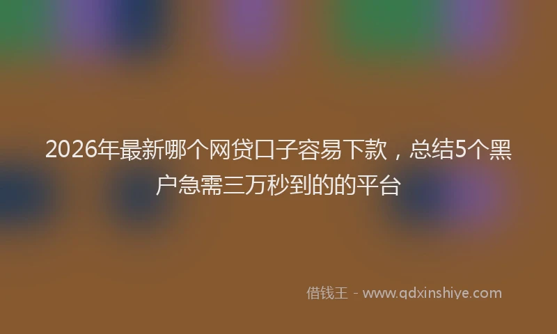 2026年最新哪个网贷口子容易下款，总结5个黑户急需三万秒到的的平台