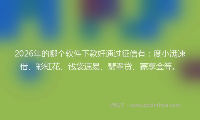 2026年的哪个软件下款好通过征信有：度小满速借、彩虹花、钱袋速易、翡翠贷、蒙享金等。