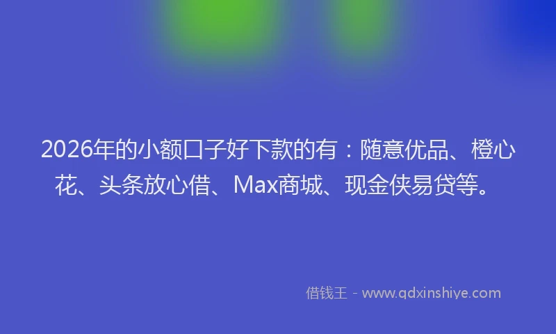 2026年的小额口子好下款的有：随意优品、橙心花、头条放心借、Max商城、现金侠易贷等。