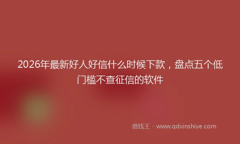 2026年最新好人好信什么时候下款，盘点五个低门槛不查征信的软件