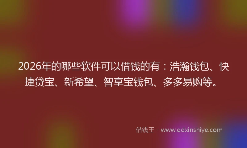 2026年的哪些软件可以借钱的有：浩瀚钱包、快捷贷宝、新希望、智享宝钱包、多多易购等。