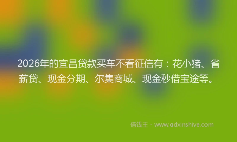 2026年的宜昌贷款买车不看征信有：花小猪、省薪贷、现金分期、尔集商城、现金秒借宝途等。