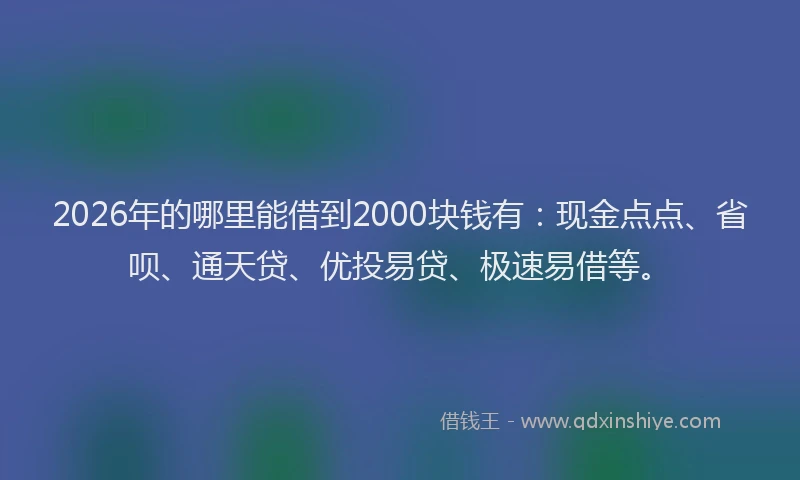2026年的哪里能借到2000块钱有：现金点点、省呗、通天贷、优投易贷、极速易借等。
