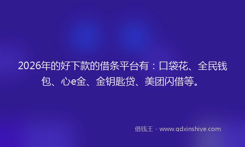 2026年的好下款的借条平台有：口袋花、全民钱包、心e金、金钥匙贷、美团闪借等。