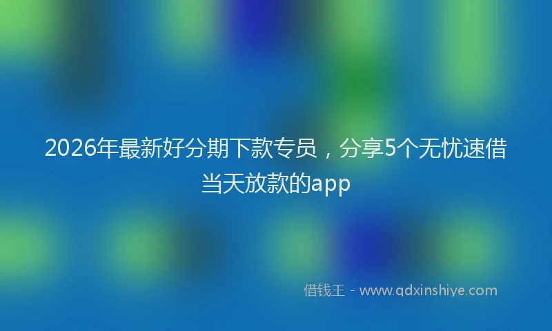 2026年最新好分期下款专员，分享5个无忧速借当天放款的app