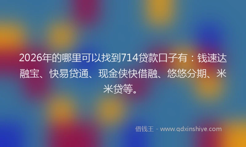 2026年的哪里可以找到714贷款口子有：钱速达融宝、快易贷通、现金侠快借融、悠悠分期、米米贷等。