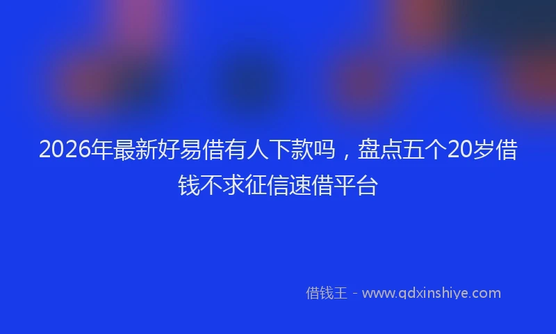 2026年最新好易借有人下款吗，盘点五个20岁借钱不求征信速借平台