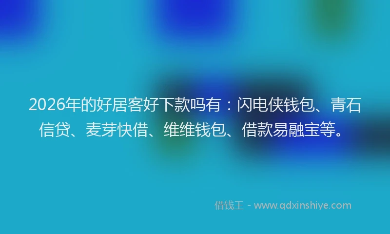 2026年的好居客好下款吗有：闪电侠钱包、青石信贷、麦芽快借、维维钱包、借款易融宝等。