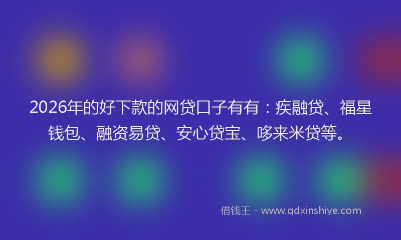2026年的好下款的网贷口子有有：疾融贷、福星钱包、融资易贷、安心贷宝、哆来米贷等。