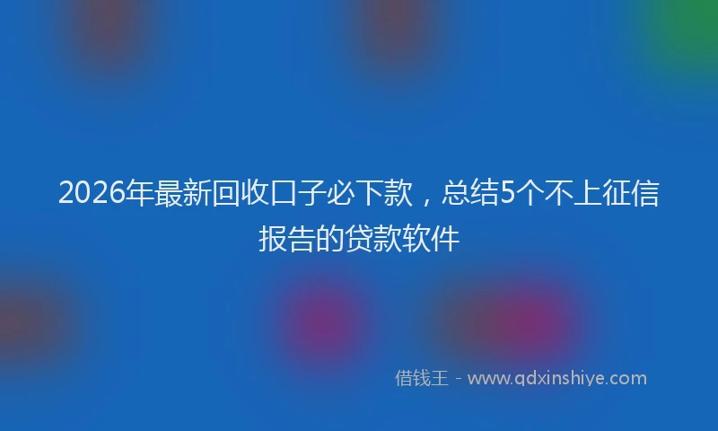 2026年最新回收口子必下款，总结5个不上征信报告的贷款软件
