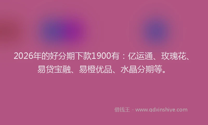 2026年的好分期下款1900有：亿运通、玫瑰花、易贷宝融、易橙优品、水晶分期等。
