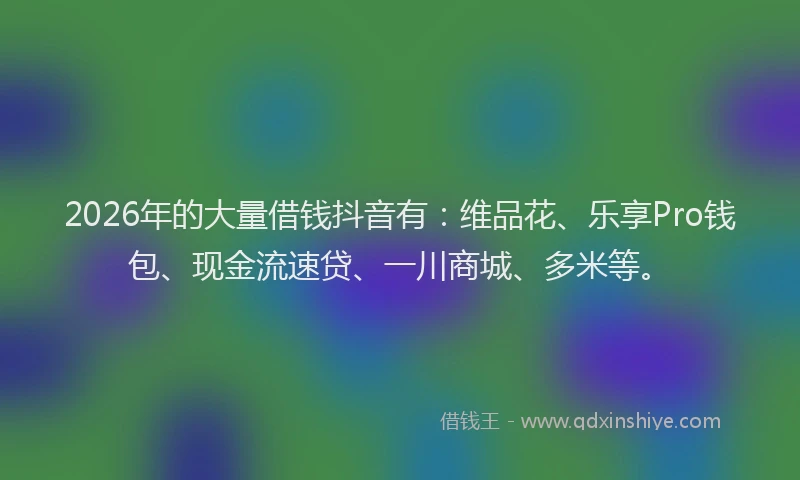 2026年的大量借钱抖音有：维品花、乐享Pro钱包、现金流速贷、一川商城、多米等。