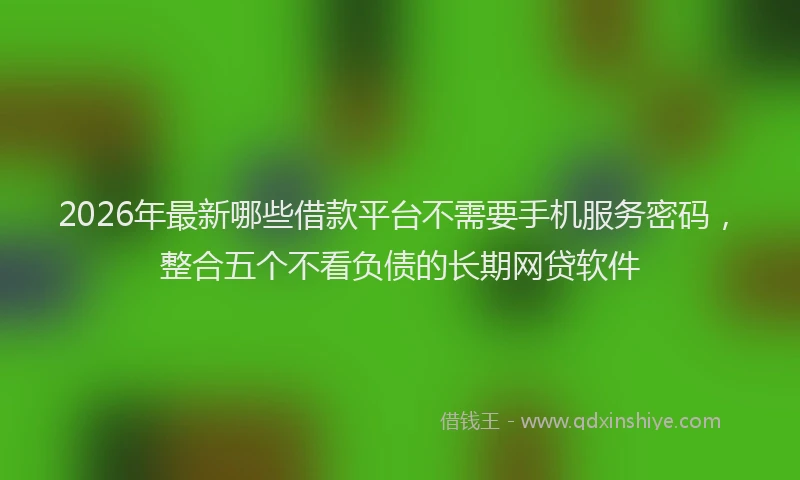 2026年最新哪些借款平台不需要手机服务密码，整合五个不看负债的长期网贷软件