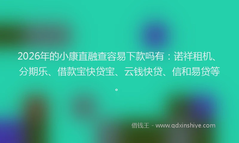 2026年的小康直融查容易下款吗有：诺祥租机、分期乐、借款宝快贷宝、云钱快贷、信和易贷等。