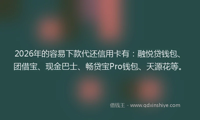 2026年的容易下款代还信用卡有：融悦贷钱包、团借宝、现金巴士、畅贷宝Pro钱包、天源花等。