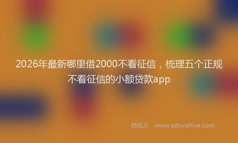 2026年最新哪里借2000不看征信，梳理五个正规不看征信的小额贷款app