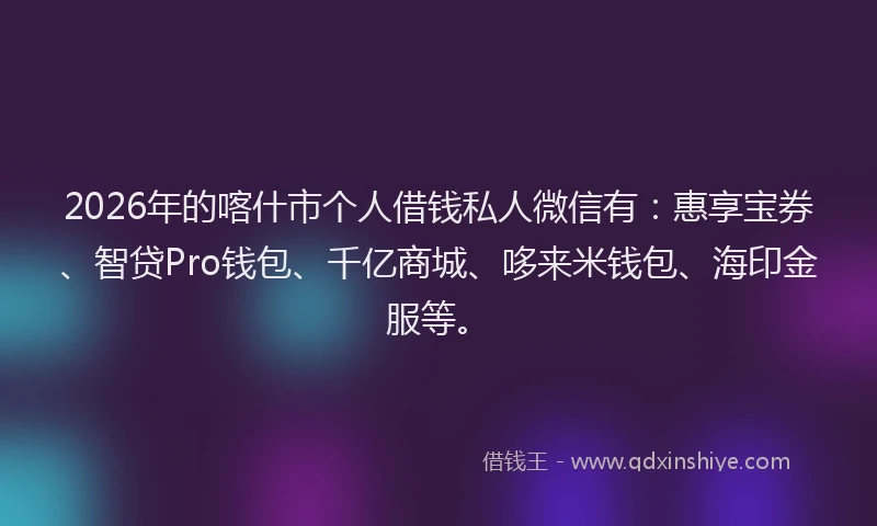 2026年的喀什市个人借钱私人微信有：惠享宝券、智贷Pro钱包、千亿商城、哆来米钱包、海印金服等。