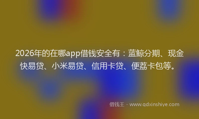 2026年的在哪app借钱安全有:蓝鲸分期、现金快易贷、小米易贷、信用卡贷、便荔卡包等。