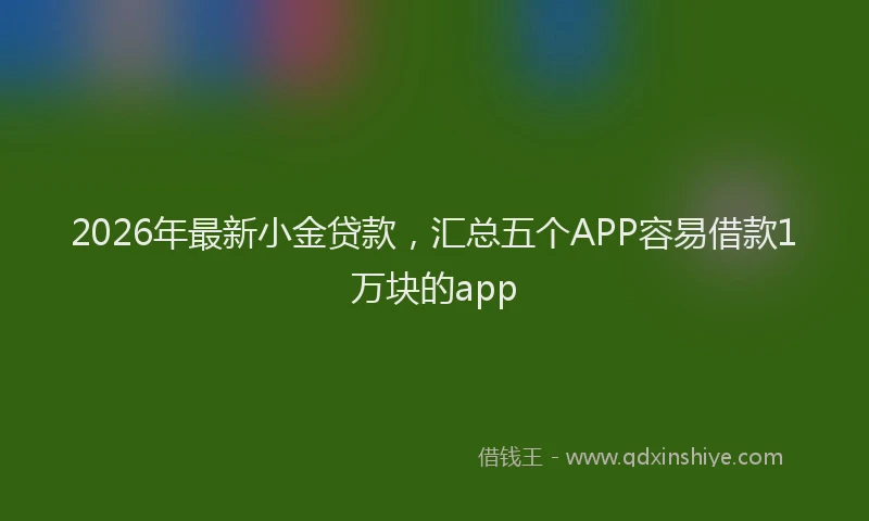 2026年最新小金贷款，汇总五个APP容易借款1万块的app