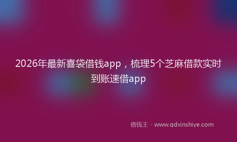 2026年最新喜袋借钱app,梳理5个芝麻借款实时到账速借app