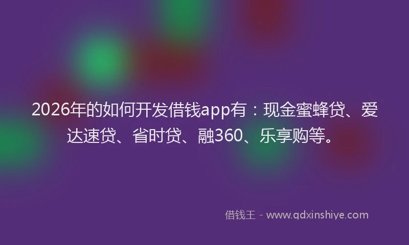 2026年的如何开发借钱app有：现金蜜蜂贷、爱达速贷、省时贷、融360、乐享购等。