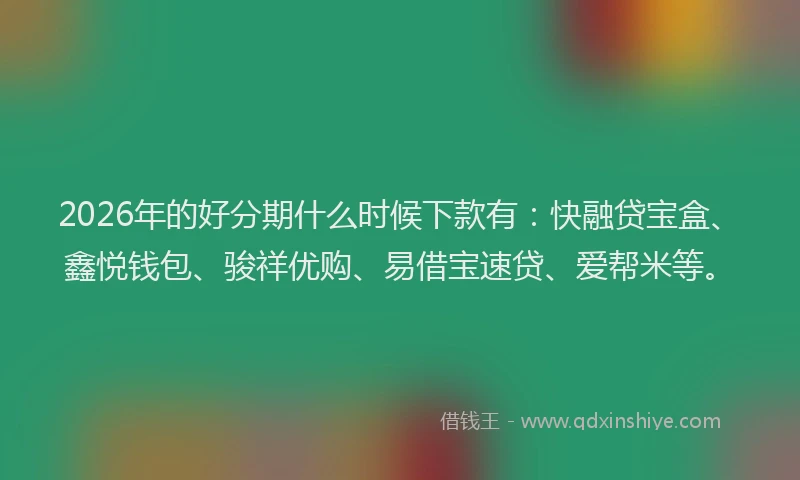 2026年的好分期什么时候下款有：快融贷宝盒、鑫悦钱包、骏祥优购、易借宝速贷、爱帮米等。