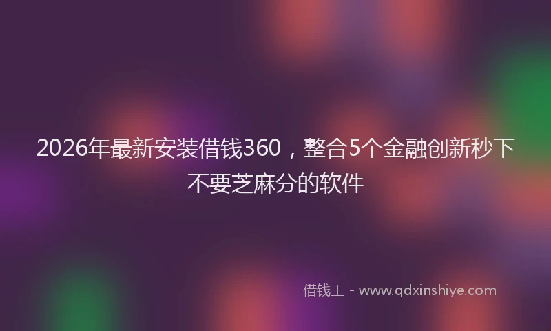 2026年最新安装借钱360，整合5个金融创新秒下不要芝麻分的软件