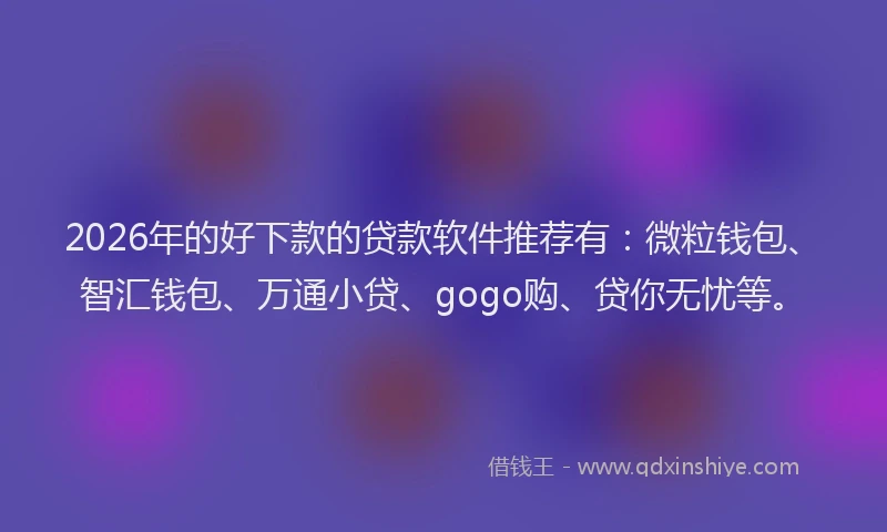 2026年的好下款的贷款软件推荐有：微粒钱包、智汇钱包、万通小贷、gogo购、贷你无忧等。