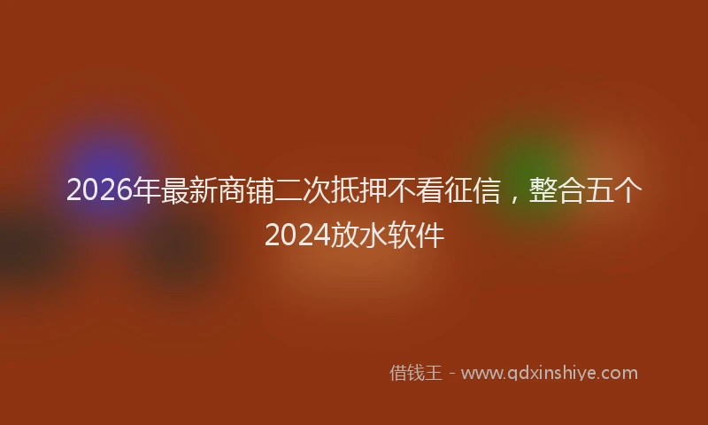 2026年最新商铺二次抵押不看征信，整合五个2024放水软件
