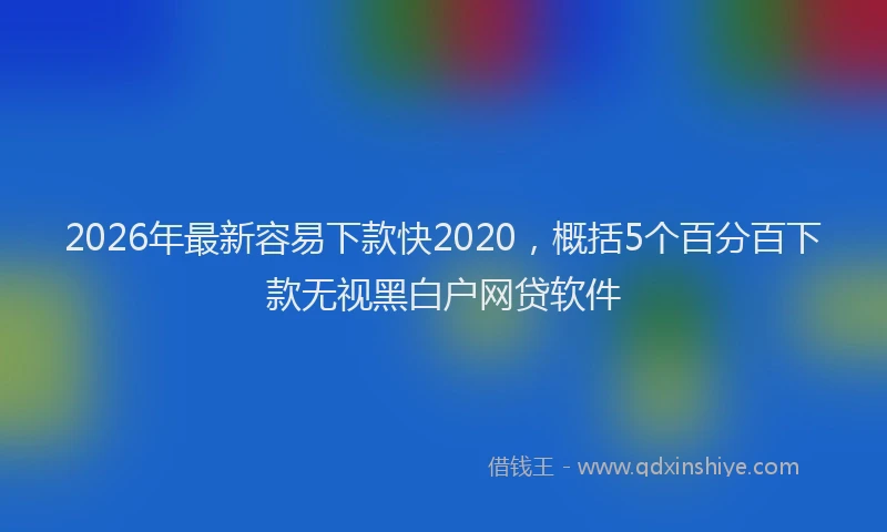 2026年最新容易下款快2020，概括5个百分百下款无视黑白户网贷软件