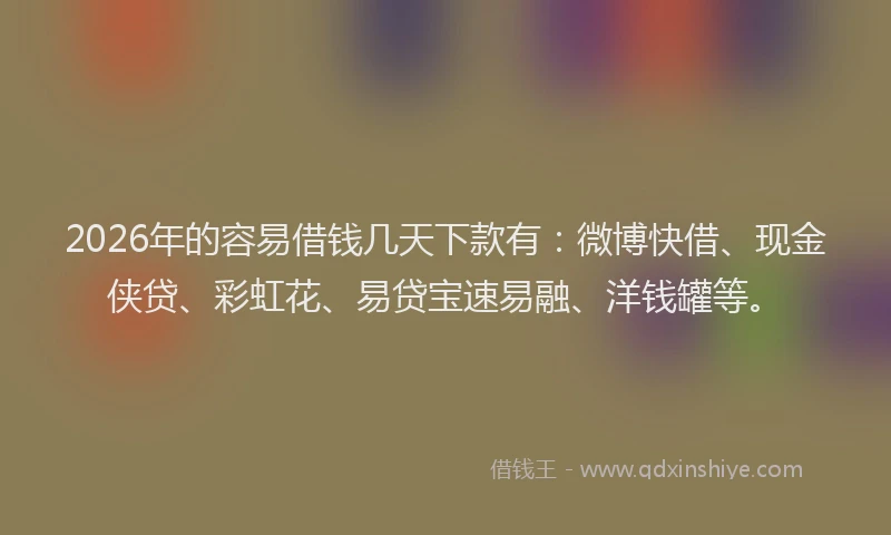 2026年的容易借钱几天下款有：微博快借、现金侠贷、彩虹花、易贷宝速易融、洋钱罐等。