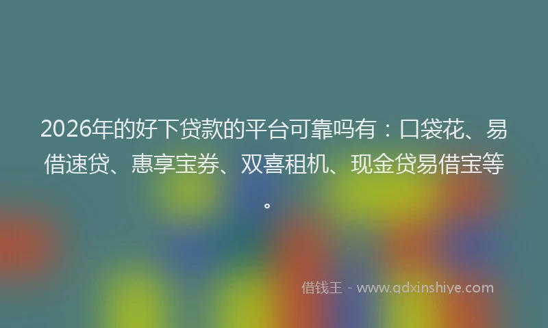 2026年的好下贷款的平台可靠吗有：口袋花、易借速贷、惠享宝券、双喜租机、现金贷易借宝等。