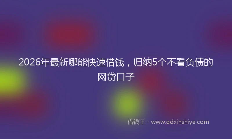2026年最新哪能快速借钱，归纳5个不看负债的网贷口子